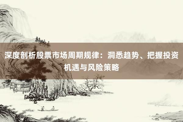 深度剖析股票市场周期规律：洞悉趋势、把握投资机遇与风险策略