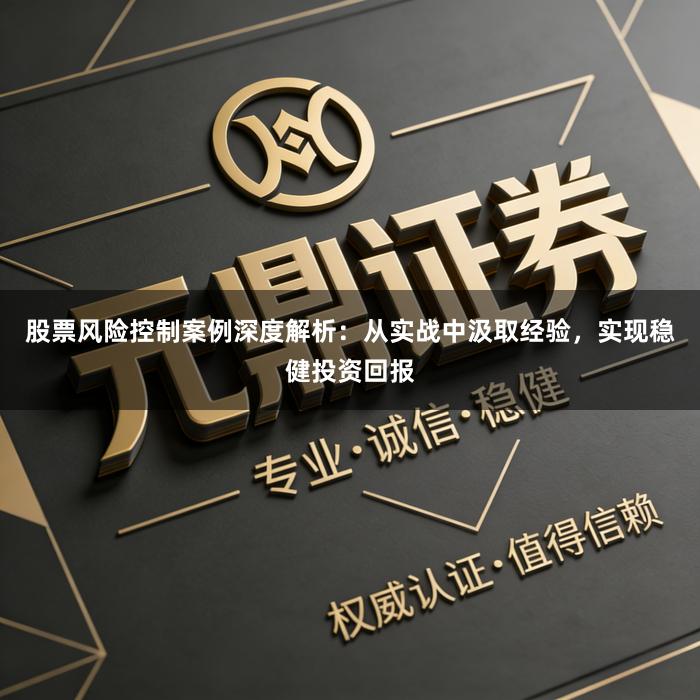 股票风险控制案例深度解析:从实战中汲取经验,实现稳健投资回报