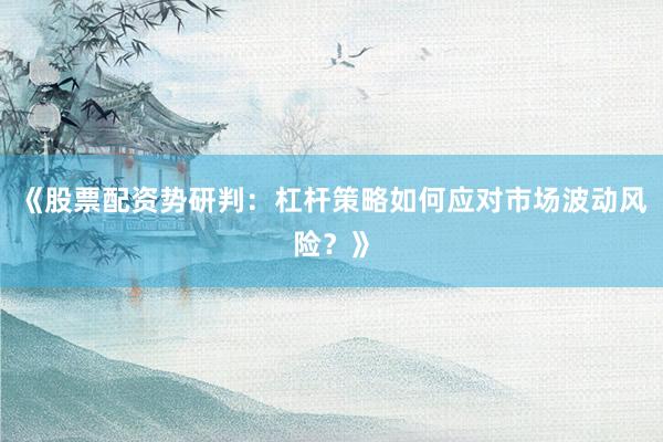 《股票配资势研判：杠杆策略如何应对市场波动风险？》
