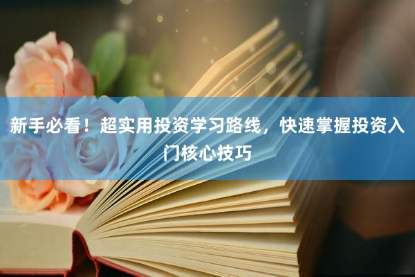 新手必看！超实用投资学习路线，快速掌握投资入门核心技巧