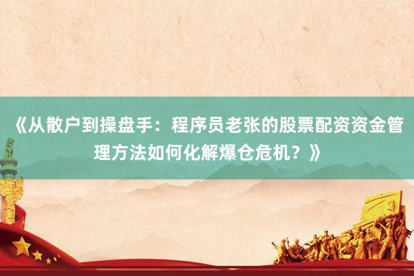 《从散户到操盘手:程序员老张的股票配资资金管理方法如何化解爆仓危机?》