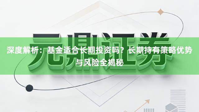 深度解析：基金适合长期投资吗？长期持有策略优势与风险全揭秘