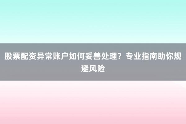 股票配资异常账户如何妥善处理？专业指南助你规避风险