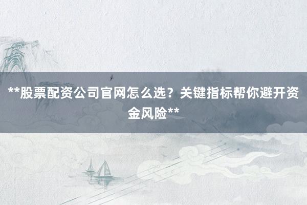 **股票配资公司官网怎么选？关键指标帮你避开资金风险**
