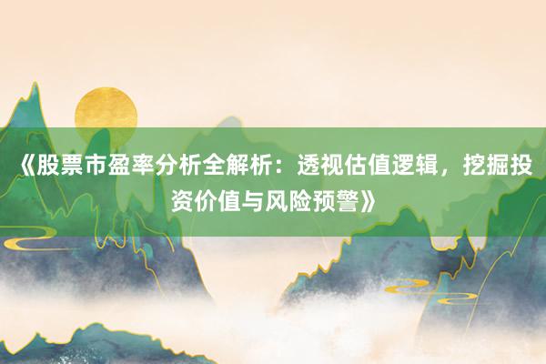 《股票市盈率分析全解析：透视估值逻辑，挖掘投资价值与风险预警》