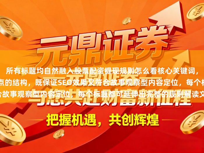 所有标题均自然融入股票配资提现规则怎么看核心关键词，通过具体人物+场景+问题点的结构，既保证SEO效果又符合故事观察型内容定位，每个标题都可延伸出完整的规则解读文章。