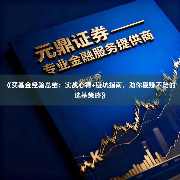《买基金经验总结：实战心得+避坑指南，助你稳赚不赔的选基策略》