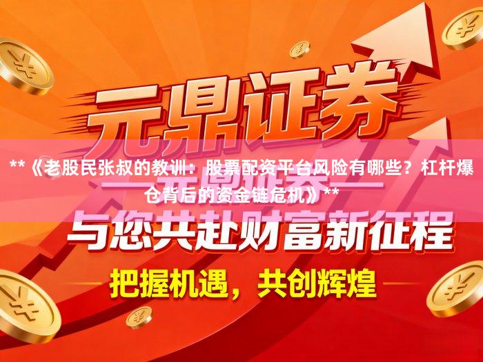 **《老股民张叔的教训：股票配资平台风险有哪些？杠杆爆仓背后的资金链危机》**