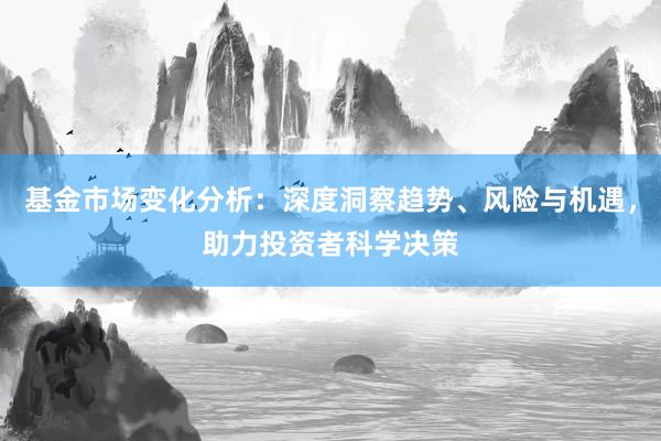 基金市场变化分析：深度洞察趋势、风险与机遇，助力投资者科学决策