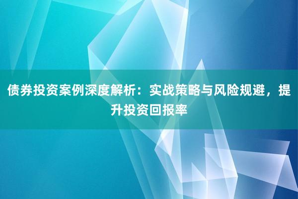 债券投资案例深度解析：实战策略与风险规避，提升投资回报率