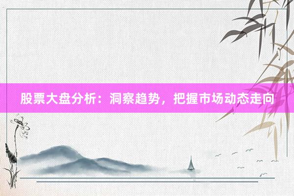 股票大盘分析：洞察趋势，把握市场动态走向