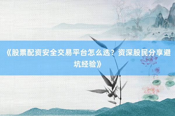 《股票配资安全交易平台怎么选？资深股民分享避坑经验》