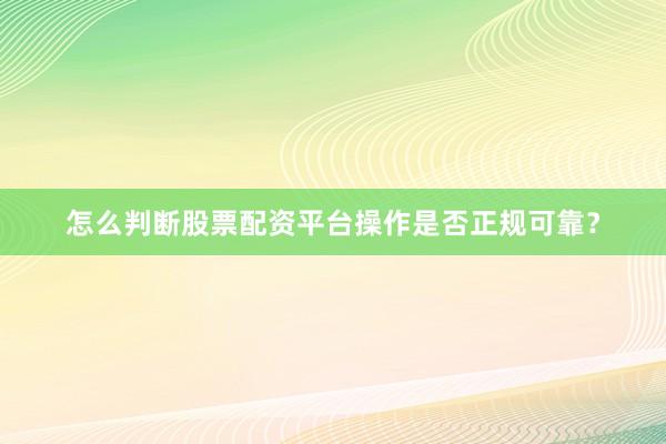 怎么判断股票配资平台操作是否正规可靠？