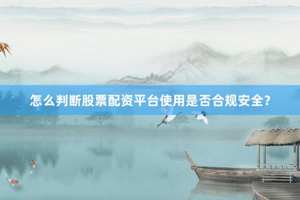 怎么判断股票配资平台使用是否合规安全?