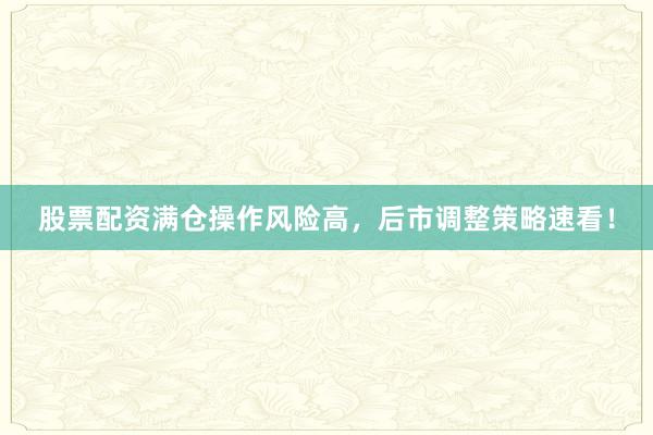 股票配资满仓操作风险高，后市调整策略速看！