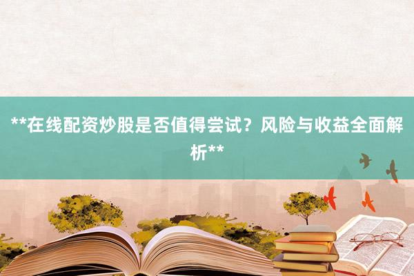 **在线配资炒股是否值得尝试？风险与收益全面解析**