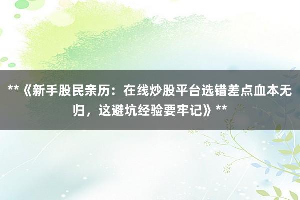 **《新手股民亲历：在线炒股平台选错差点血本无归，这避坑经验要牢记》**
