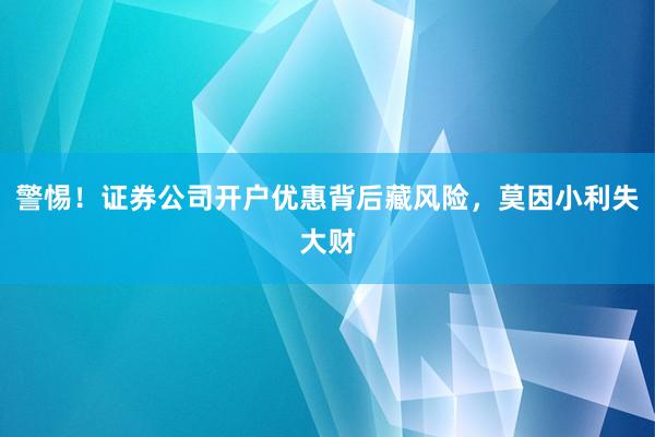 警惕！证券公司开户优惠背后藏风险，莫因小利失大财