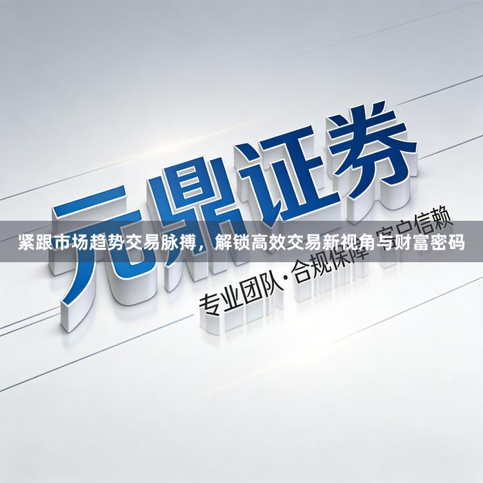 紧跟市场趋势交易脉搏,解锁高效交易新视角与财富密码