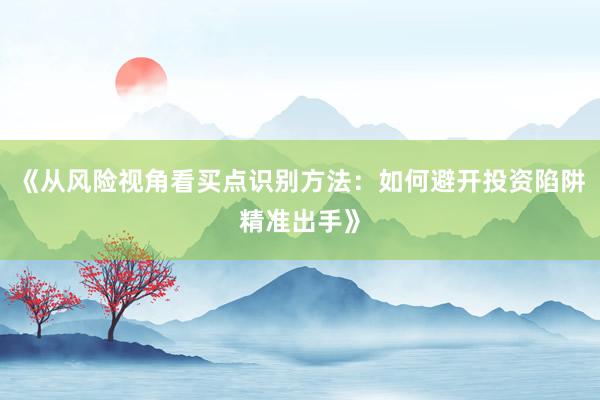 《从风险视角看买点识别方法：如何避开投资陷阱精准出手》