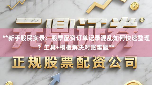 **新手股民实录:股票配资订单记录混乱如何快速整理?工具+模板解决对账难题**