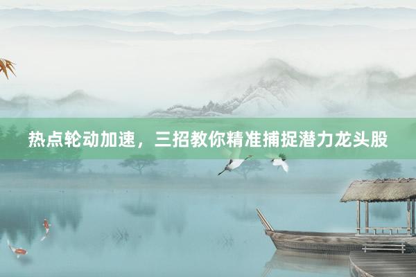 热点轮动加速，三招教你精准捕捉潜力龙头股