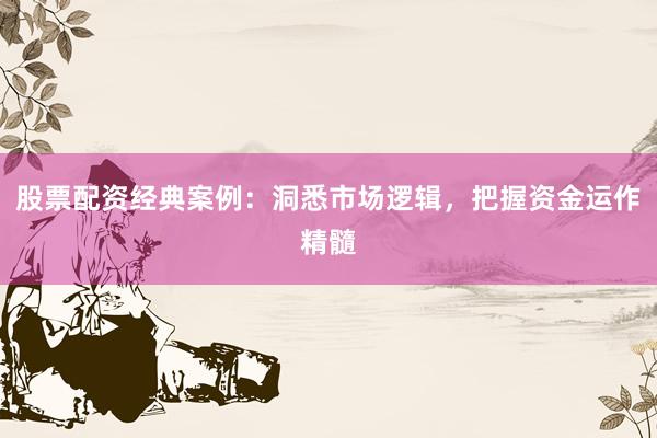 股票配资经典案例：洞悉市场逻辑，把握资金运作精髓
