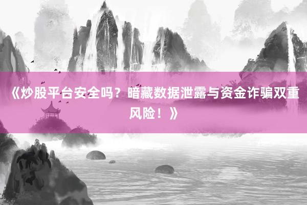 《炒股平台安全吗？暗藏数据泄露与资金诈骗双重风险！》