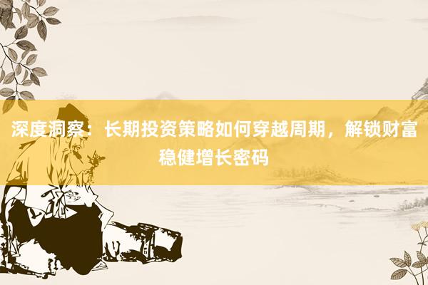 深度洞察：长期投资策略如何穿越周期，解锁财富稳健增长密码