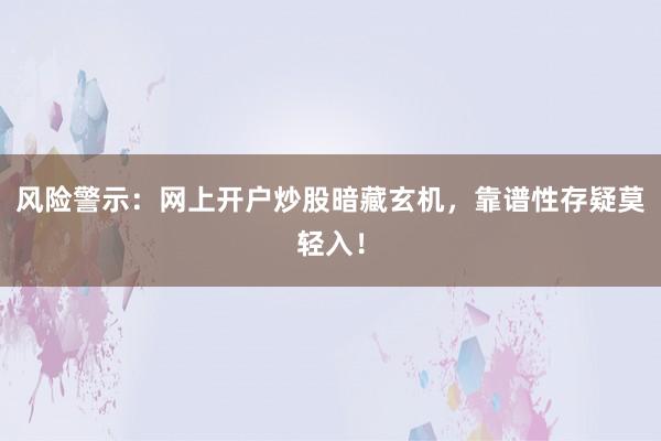 风险警示：网上开户炒股暗藏玄机，靠谱性存疑莫轻入！