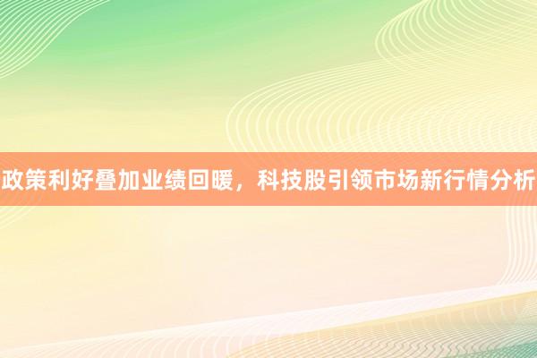 政策利好叠加业绩回暖，科技股引领市场新行情分析