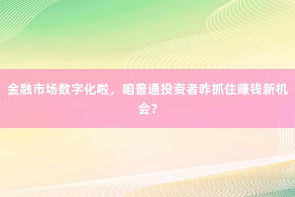 金融市场数字化啦，咱普通投资者咋抓住赚钱新机会？