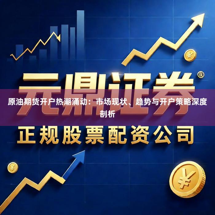 原油期货开户热潮涌动：市场现状、趋势与开户策略深度剖析