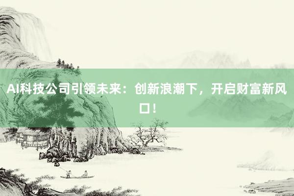 AI科技公司引领未来：创新浪潮下，开启财富新风口！