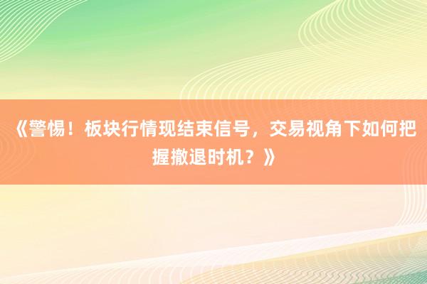 《警惕！板块行情现结束信号，交易视角下如何把握撤退时机？》