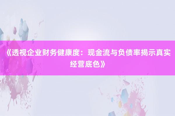 《透视企业财务健康度：现金流与负债率揭示真实经营底色》
