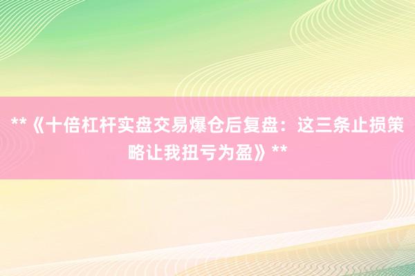 **《十倍杠杆实盘交易爆仓后复盘：这三条止损策略让我扭亏为盈》**