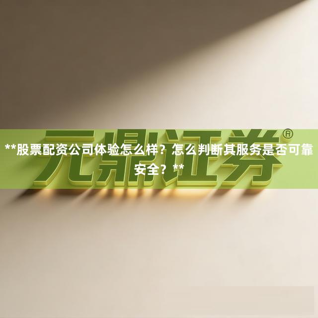 **股票配资公司体验怎么样？怎么判断其服务是否可靠安全？**