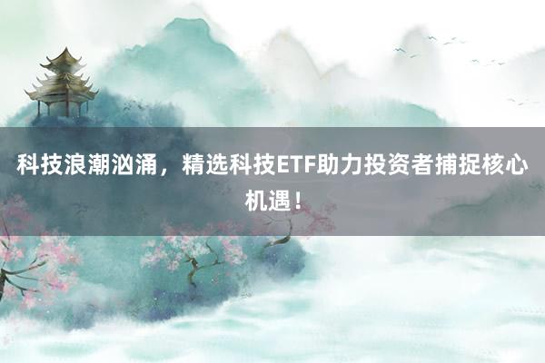 科技浪潮汹涌，精选科技ETF助力投资者捕捉核心机遇！