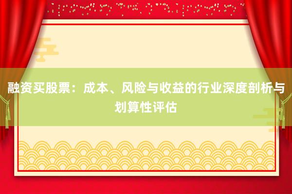 融资买股票：成本、风险与收益的行业深度剖析与划算性评估