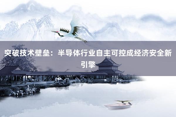突破技术壁垒：半导体行业自主可控成经济安全新引擎