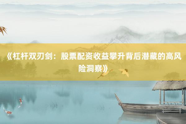 《杠杆双刃剑：股票配资收益攀升背后潜藏的高风险洞察》