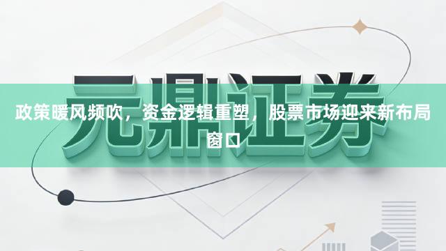 政策暖风频吹，资金逻辑重塑，股票市场迎来新布局窗口