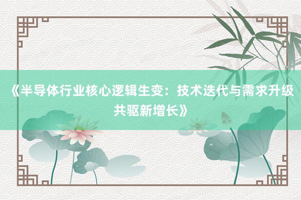 《半导体行业核心逻辑生变：技术迭代与需求升级共驱新增长》