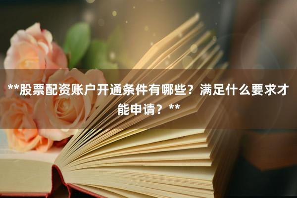 **股票配资账户开通条件有哪些?满足什么要求才能申请?**