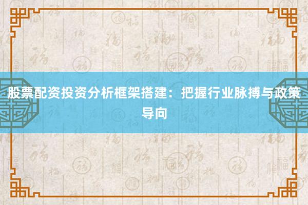 股票配资投资分析框架搭建：把握行业脉搏与政策导向