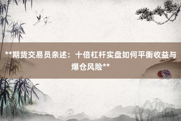 **期货交易员亲述：十倍杠杆实盘如何平衡收益与爆仓风险**