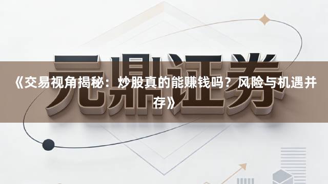 《交易视角揭秘：炒股真的能赚钱吗？风险与机遇并存》