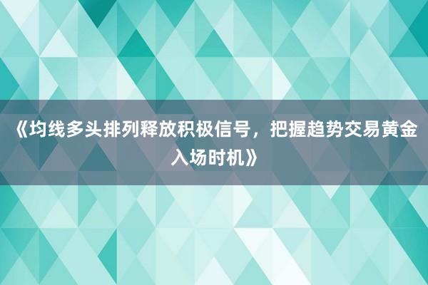 《均线多头排列释放积极信号，把握趋势交易黄金入场时机》