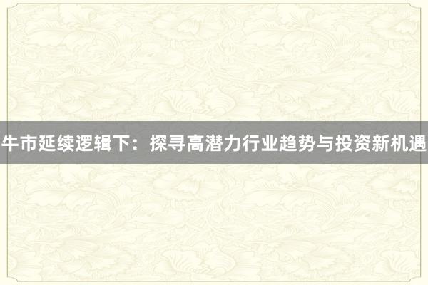 牛市延续逻辑下：探寻高潜力行业趋势与投资新机遇